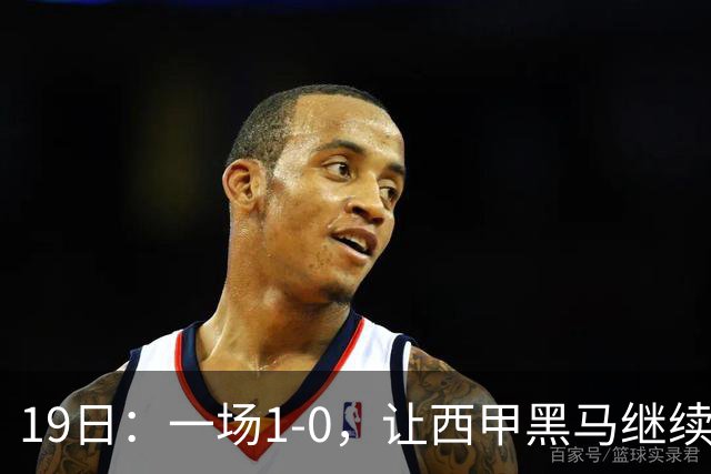 19日：一场1-0，让西甲黑马继续狂飙，6轮中是5胜，积分追平了皇马，超越了马竞